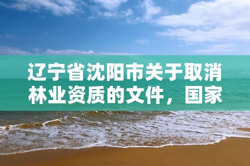 辽宁省沈阳市关于取消林业资质的文件，国家林业局关于废止林业资质