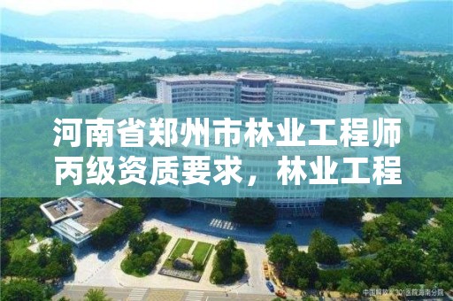 河南省郑州市林业工程师丙级资质要求,林业工程师资格证书