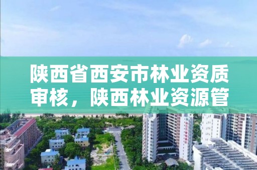 陕西省西安市林业资质审核,陕西林业资源管理局