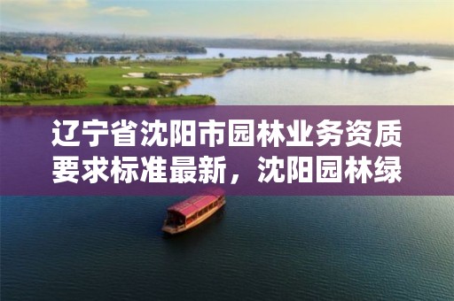 辽宁省沈阳市园林业务资质要求标准最新,沈阳园林绿化有限公司