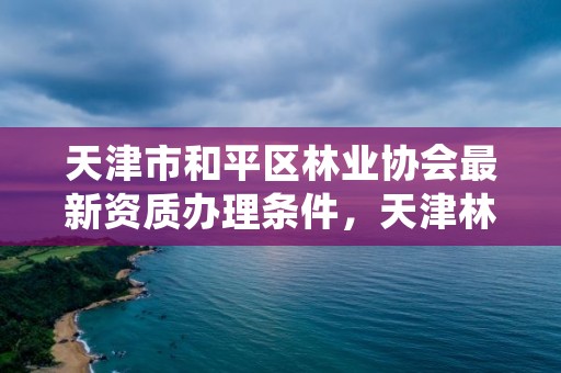 天津市和平区林业协会最新资质办理条件,天津林业事务中心