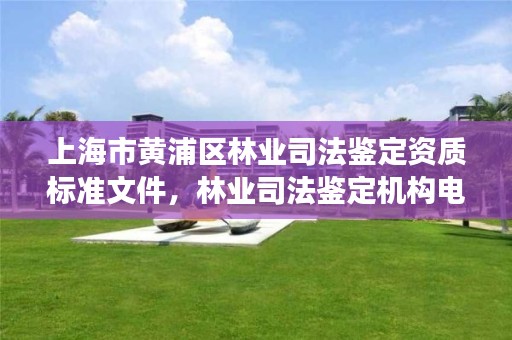 上海市黄浦区林业司法鉴定资质标准文件,林业司法鉴定机构电话号码