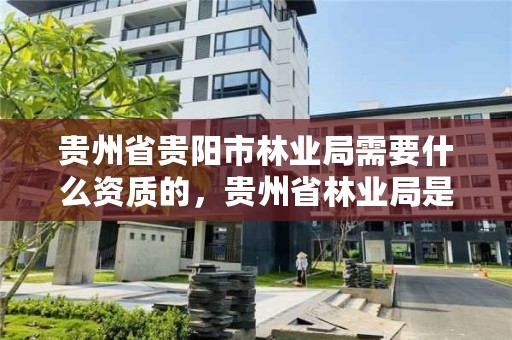 贵州省贵阳市林业局需要什么资质的,贵州省林业局是什么级别
