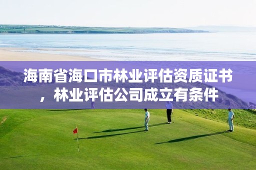 海南省海口市林业评估资质证书,林业评估公司成立有条件