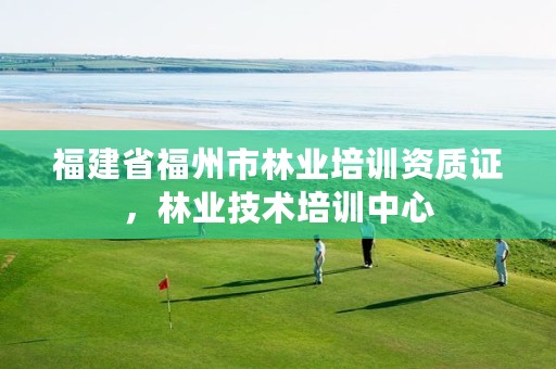 福建省福州市林业培训资质证,林业技术培训中心