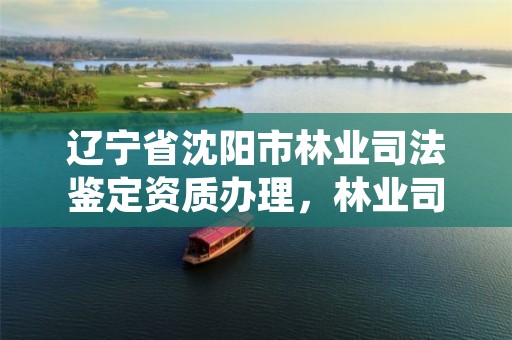 辽宁省沈阳市林业司法鉴定资质办理，林业司法鉴定机构名录