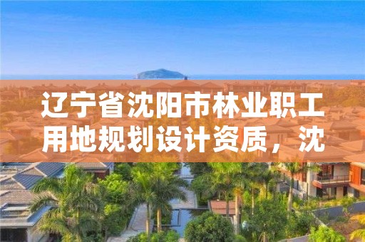 辽宁省沈阳市林业职工用地规划设计资质，沈阳市林业生态建设工作方案