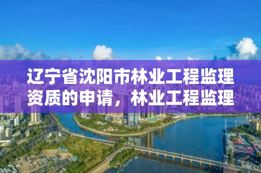 辽宁省沈阳市林业工程监理资质的申请，林业工程监理公司需要啥证