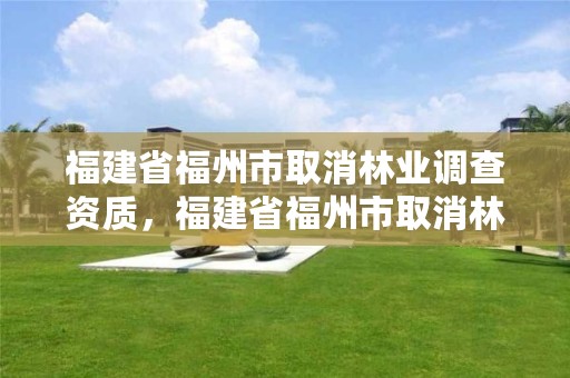 福建省福州市取消林业调查资质，福建省福州市取消林业调查资质了吗