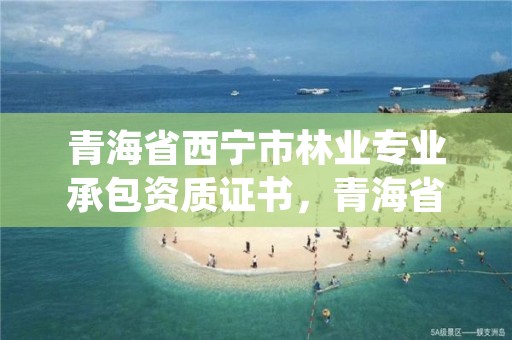 青海省西宁市林业专业承包资质证书,青海省林业和草原局营业执照