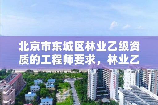 北京市东城区林业乙级资质的工程师要求,林业乙级资质业务范围