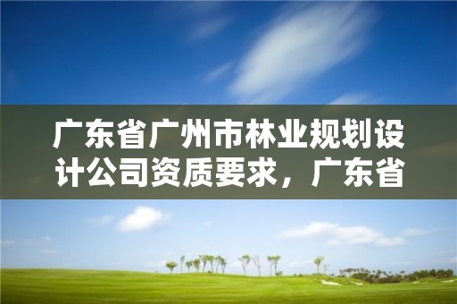 广东省广州市林业规划设计公司资质要求，广东省林业设计院