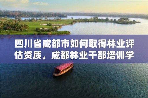 四川省成都市如何取得林业评估资质,成都林业干部培训学校