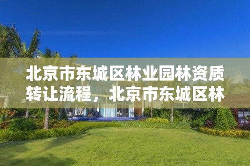 北京市东城区林业园林资质转让流程，北京市东城区林业园林资质转让流程及费用