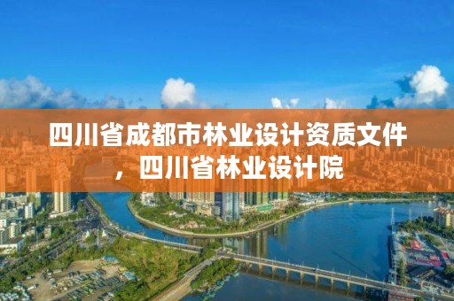 四川省成都市林业设计资质文件,四川省林业设计院