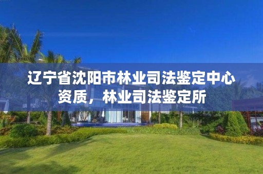 辽宁省沈阳市林业司法鉴定中心资质，林业司法鉴定所