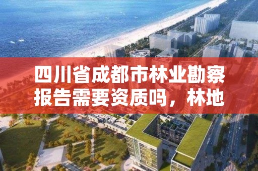 四川省成都市林业勘察报告需要资质吗,林地勘察资质
