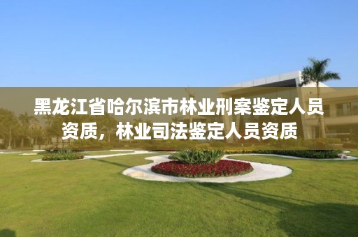 黑龙江省哈尔滨市林业刑案鉴定人员资质,林业司法鉴定人员资质