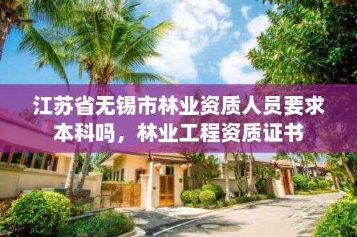 江苏省无锡市林业资质人员要求本科吗,林业工程资质证书
