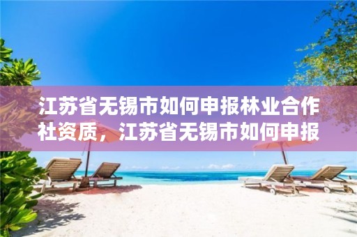 江苏省无锡市如何申报林业合作社资质,江苏省无锡市如何申报林业合作社资质证书
