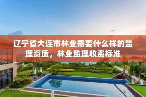 辽宁省大连市林业需要什么样的监理资质，林业监理收费标准