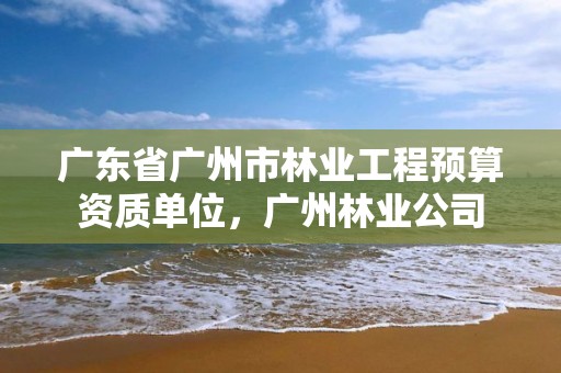 广东省广州市林业工程预算资质单位,广州林业公司