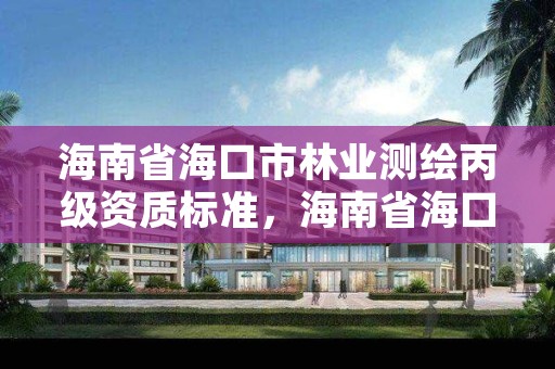 海南省海口市林业测绘丙级资质标准,海南省海口市林业测绘丙级资质标准最新
