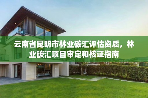 云南省昆明市林业碳汇评估资质,林业碳汇项目审定和核证指南