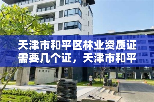 天津市和平区林业资质证需要几个证,天津市和平区林业资质证需要几个证书