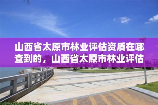 山西省太原市林业评估资质在哪查到的,山西省太原市林业评估资质在哪查到的啊