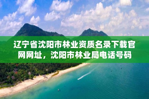辽宁省沈阳市林业资质名录下载官网网址，沈阳市林业局电话号码
