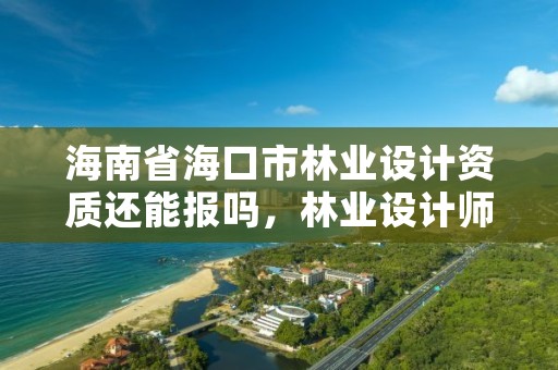 海南省海口市林业设计资质还能报吗,林业设计师