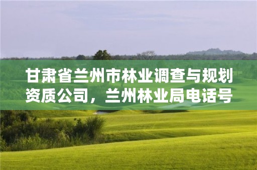 甘肃省兰州市林业调查与规划资质公司,兰州林业局电话号码