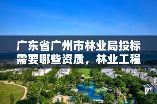 广东省广州市林业局投标需要哪些资质,林业工程招投标