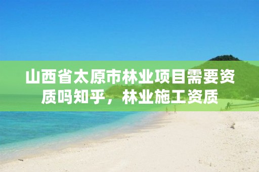 山西省太原市林业项目需要资质吗知乎,林业施工资质