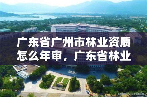 广东省广州市林业资质怎么年审，广东省林业工程师资格条件