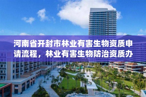 河南省开封市林业有害生物资质申请流程,林业有害生物防治资质办理