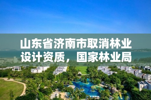 山东省济南市取消林业设计资质,国家林业局关于废止林业资质