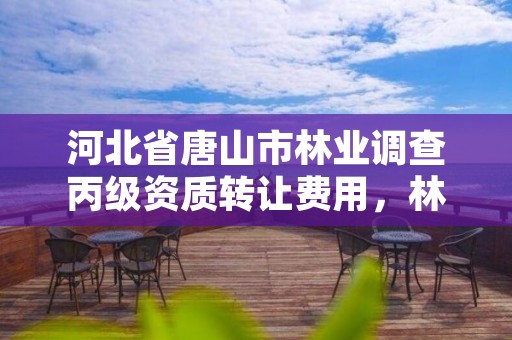河北省唐山市林业调查丙级资质转让费用,林业调查资质查询