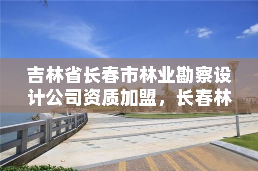 吉林省长春市林业勘察设计公司资质加盟,长春林业勘察设计院