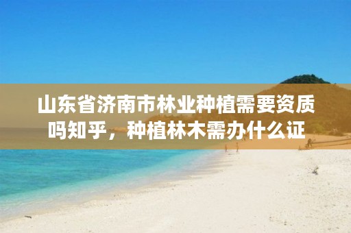 山东省济南市林业种植需要资质吗知乎，种植林木需办什么证