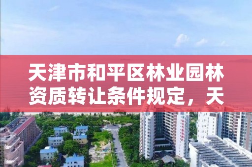 天津市和平区林业园林资质转让条件规定,天津市和平区林业园林资质转让条件规定是什么