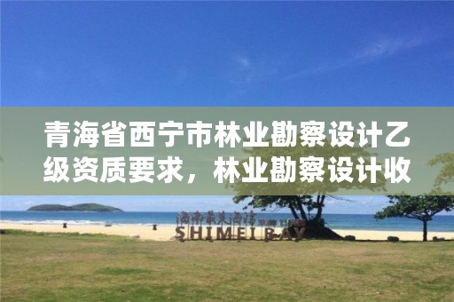 青海省西宁市林业勘察设计乙级资质要求,林业勘察设计收费标准