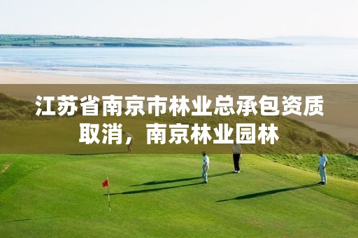 江苏省南京市林业总承包资质取消,南京林业园林