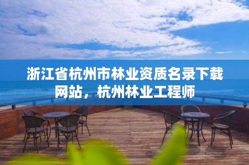 浙江省杭州市林业资质名录下载网站，杭州林业工程师