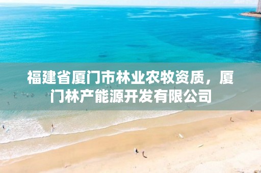 福建省厦门市林业农牧资质,厦门林产能源开发有限公司