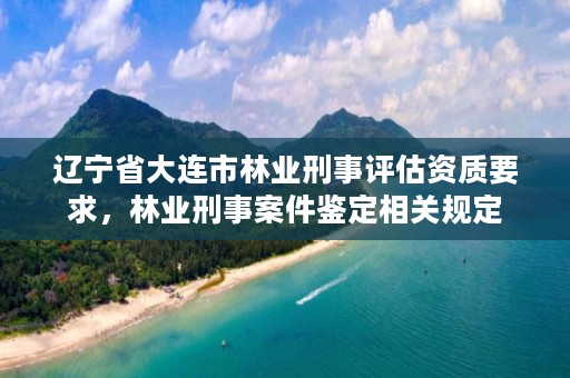 辽宁省大连市林业刑事评估资质要求，林业刑事案件鉴定相关规定