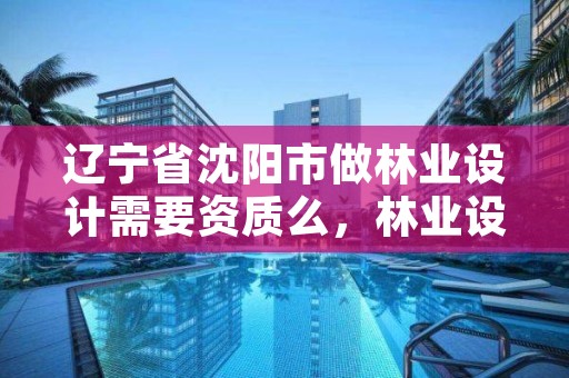 辽宁省沈阳市做林业设计需要资质么，林业设计收费标准