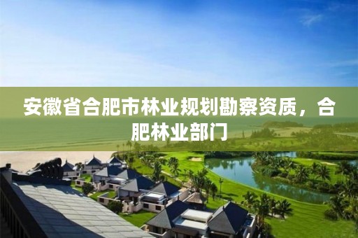 安徽省合肥市林业规划勘察资质,合肥林业部门