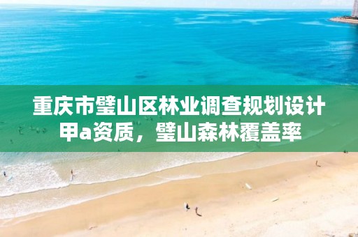 重庆市璧山区林业调查规划设计甲a资质,璧山森林覆盖率